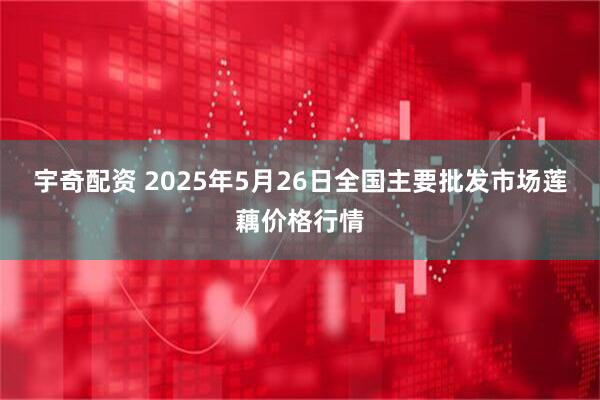 宇奇配资 2025年5月26日全国主要批发市场莲藕价格行情