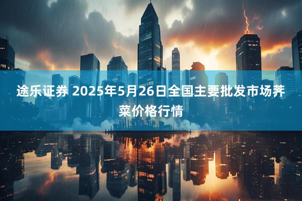 途乐证券 2025年5月26日全国主要批发市场荠菜价格行情