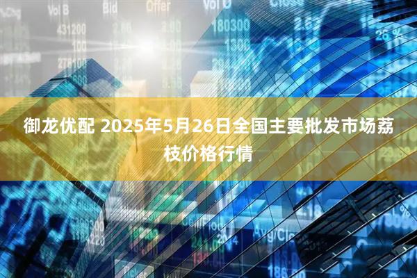 御龙优配 2025年5月26日全国主要批发市场荔枝价格行情