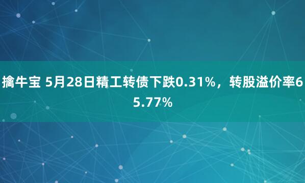 擒牛宝 5月28日精工转债下跌0.31%，转股溢价率65.77%