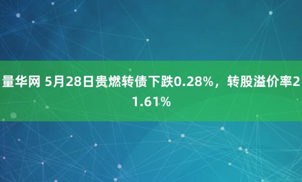 量华网 5月28日贵燃转债下跌0.28%，转股溢价率21.61%