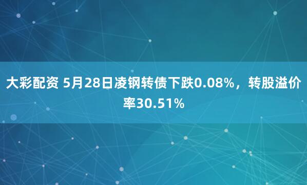 大彩配资 5月28日凌钢转债下跌0.08%，转股溢价率30.51%