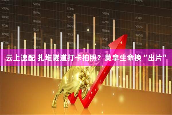 云上速配 扎堆隧道打卡拍照？莫拿生命换“出片”