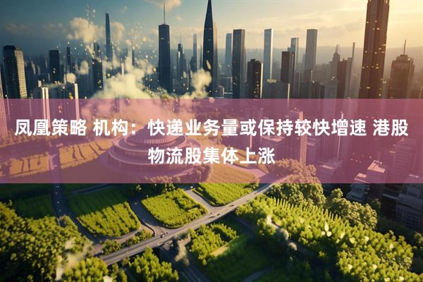 凤凰策略 机构：快递业务量或保持较快增速 港股物流股集体上涨