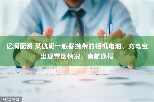 亿润配资 某航班一旅客携带的相机电池、充电宝出现冒烟情况，南航通报