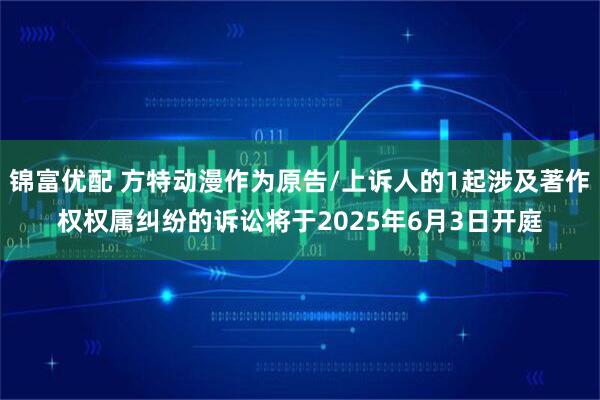 锦富优配 方特动漫作为原告/上诉人的1起涉及著作权权属纠纷的诉讼将于2025年6月3日开庭
