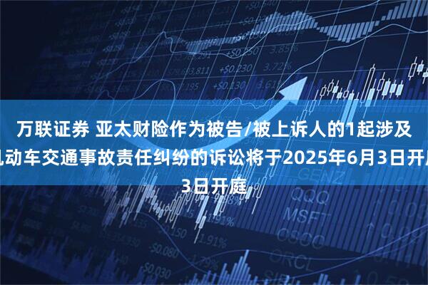 万联证券 亚太财险作为被告/被上诉人的1起涉及机动车交通事故责任纠纷的诉讼将于2025年6月3日开庭