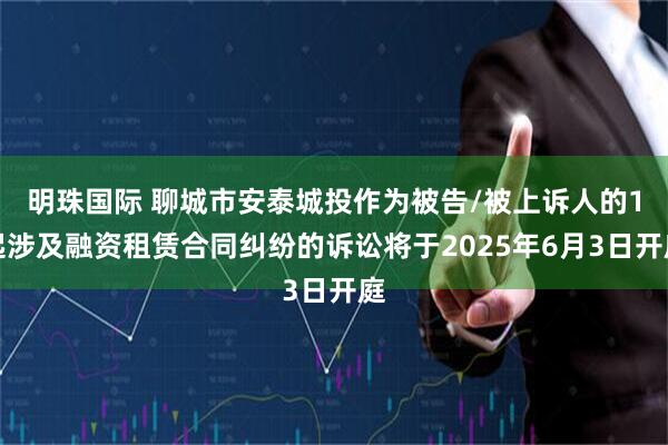 明珠国际 聊城市安泰城投作为被告/被上诉人的1起涉及融资租赁合同纠纷的诉讼将于2025年6月3日开庭
