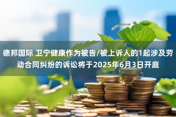德邦国际 卫宁健康作为被告/被上诉人的1起涉及劳动合同纠纷的诉讼将于2025年6月3日开庭
