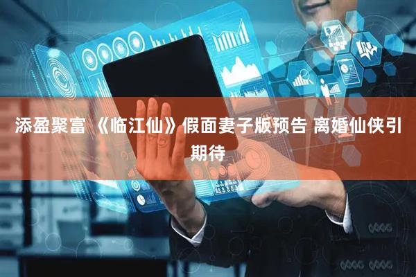 添盈聚富 《临江仙》假面妻子版预告 离婚仙侠引期待