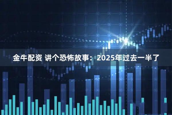 金牛配资 讲个恐怖故事：2025年过去一半了