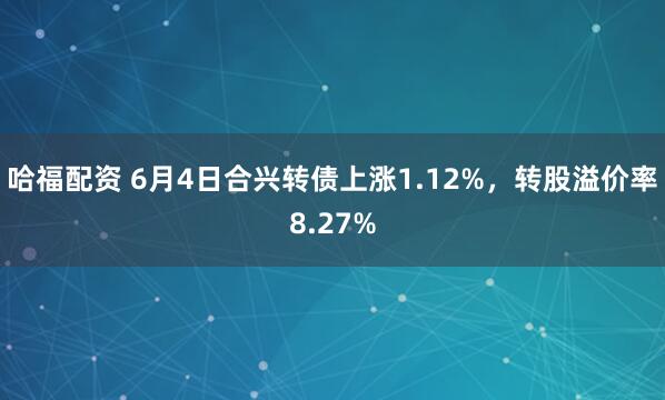 哈福配资 6月4日合兴转债上涨1.12%，转股溢价率8.27%