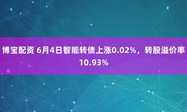 博宝配资 6月4日智能转债上涨0.02%，转股溢价率10.93%