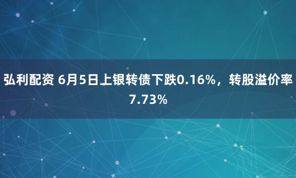 弘利配资 6月5日上银转债下跌0.16%，转股溢价率7.73%
