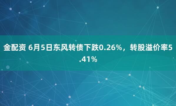 金配资 6月5日东风转债下跌0.26%，转股溢价率5.41%