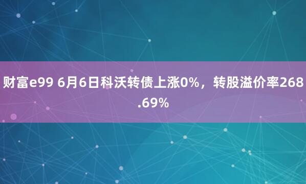 财富e99 6月6日科沃转债上涨0%，转股溢价率268.69%