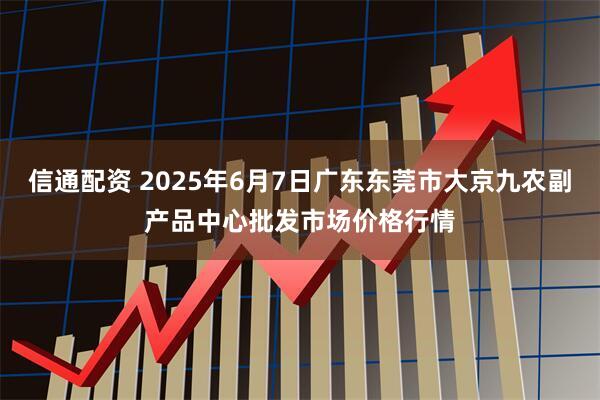 信通配资 2025年6月7日广东东莞市大京九农副产品中心批发市场价格行情