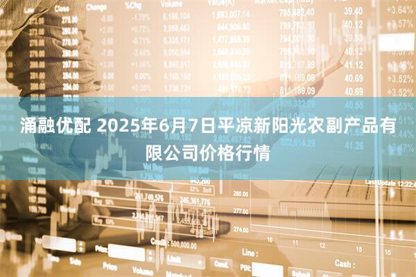 涌融优配 2025年6月7日平凉新阳光农副产品有限公司价格行情