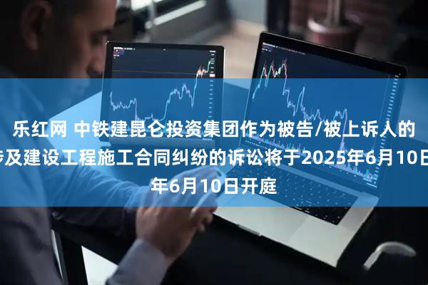 乐红网 中铁建昆仑投资集团作为被告/被上诉人的1起涉及建设工程施工合同纠纷的诉讼将于2025年6月10日开庭