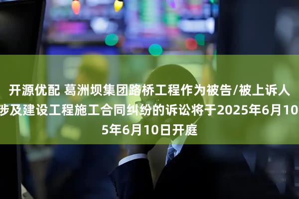 开源优配 葛洲坝集团路桥工程作为被告/被上诉人的1起涉及建设工程施工合同纠纷的诉讼将于2025年6月10日开庭