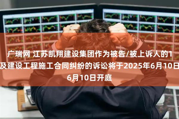 广瑞网 江苏凯翔建设集团作为被告/被上诉人的1起涉及建设工程施工合同纠纷的诉讼将于2025年6月10日开庭