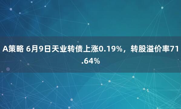 A策略 6月9日天业转债上涨0.19%，转股溢价率71.64%