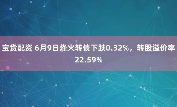 宝货配资 6月9日烽火转债下跌0.32%，转股溢价率22.59%