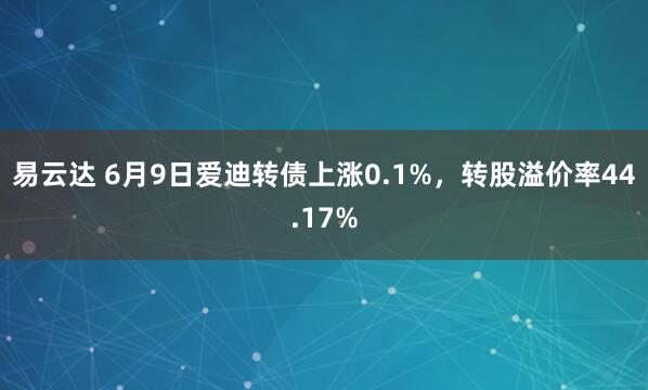 易云达 6月9日爱迪转债上涨0.1%，转股溢价率44.17%