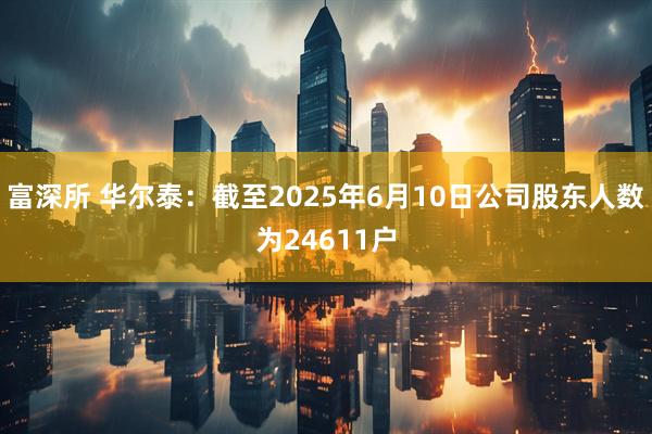 富深所 华尔泰：截至2025年6月10日公司股东人数为24611户