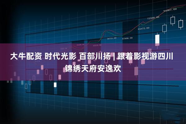 大牛配资 时代光影 百部川扬 | 跟着影视游四川 锦绣天府安逸欢