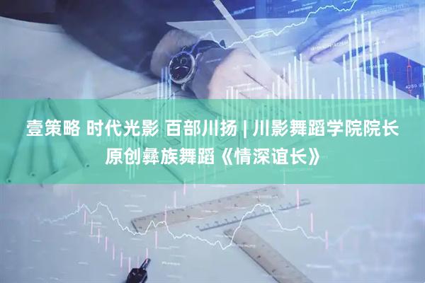 壹策略 时代光影 百部川扬 | 川影舞蹈学院院长原创彝族舞蹈《情深谊长》