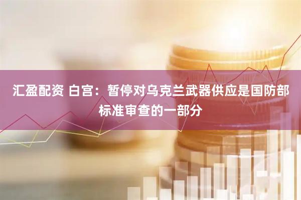汇盈配资 白宫：暂停对乌克兰武器供应是国防部标准审查的一部分