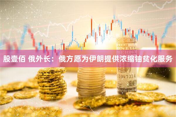 股壹佰 俄外长：俄方愿为伊朗提供浓缩铀贫化服务