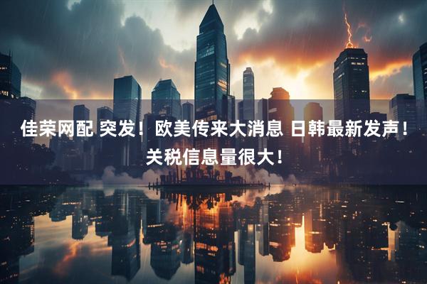 佳荣网配 突发！欧美传来大消息 日韩最新发声！关税信息量很大！