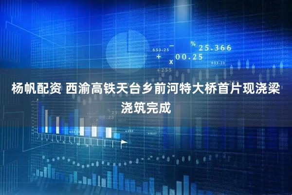 杨帆配资 西渝高铁天台乡前河特大桥首片现浇梁浇筑完成
