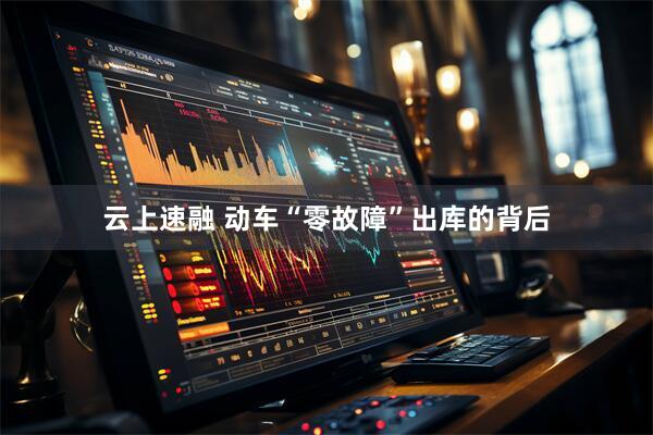 云上速融 动车“零故障”出库的背后