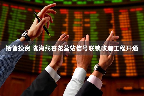 括普投资 陇海线杏花营站信号联锁改造工程开通