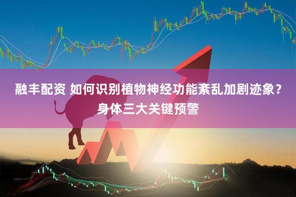 融丰配资 如何识别植物神经功能紊乱加剧迹象？身体三大关键预警