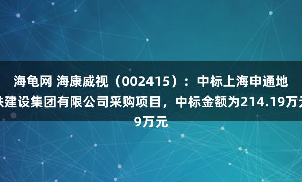 海龟网 海康威视（002415）：中标上海申通地铁建设集团有限公司采购项目，中标金额为214.19万元