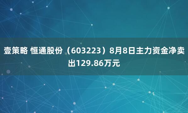 壹策略 恒通股份（603223）8月8日主力资金净卖出129.86万元