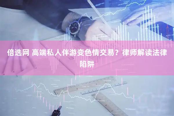 倍选网 高端私人伴游变色情交易？律师解读法律陷阱