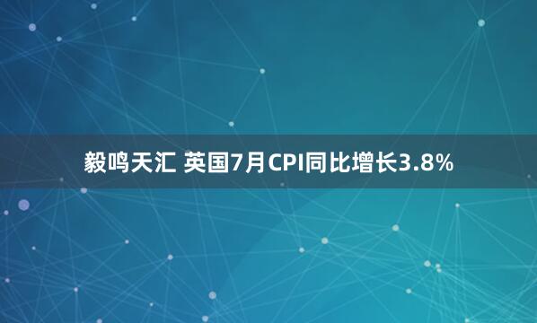 毅鸣天汇 英国7月CPI同比增长3.8%