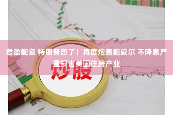 君盈配资 特朗普怒了！再度炮轰鲍威尔 不降息严重损害美国住房产业