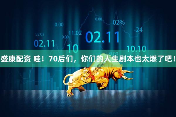盛康配资 哇！70后们，你们的人生剧本也太燃了吧！