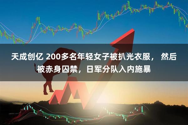 天成创亿 200多名年轻女子被扒光衣服， 然后被赤身囚禁，日军分队入内施暴