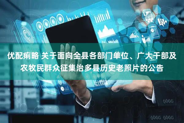 优配痢略 关于面向全县各部门单位、广大干部及农牧民群众征集治多县历史老照片的公告