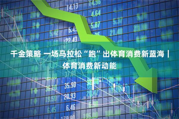 千金策略 一场马拉松“跑”出体育消费新蓝海｜体育消费新动能