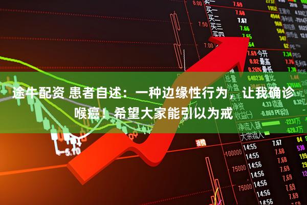 途牛配资 患者自述：一种边缘性行为，让我确诊喉癌！希望大家能引以为戒
