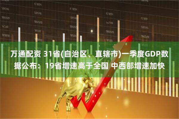 万通配资 31省(自治区、直辖市)一季度GDP数据公布：19省增速高于全国 中西部增速加快