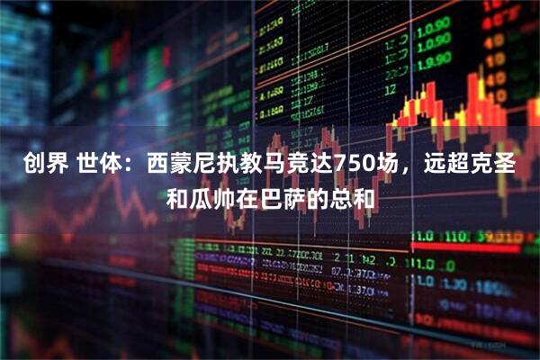 创界 世体：西蒙尼执教马竞达750场，远超克圣和瓜帅在巴萨的总和